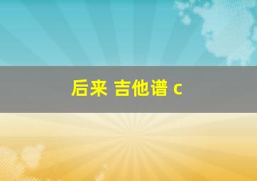 后来 吉他谱 c